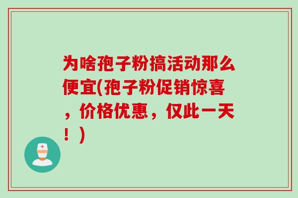 为啥孢子粉搞活动那么便宜(孢子粉促销惊喜,价格优惠,仅此一天!)