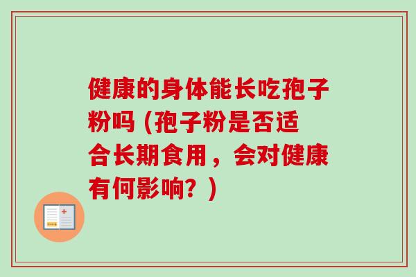 健康的身体能长吃孢子粉吗 (孢子粉是否适合长期食用，会对健康有何影响？)
