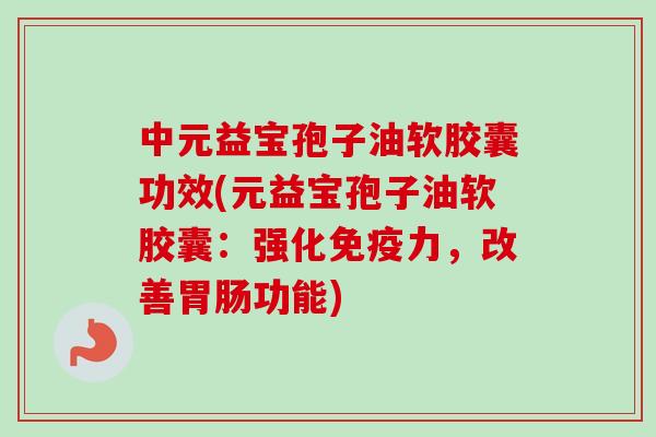 中元益宝孢子油软胶囊功效(元益宝孢子油软胶囊：强化免疫力，改善胃肠功能)