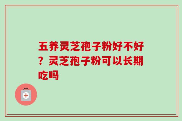 五养灵芝孢子粉好不好？灵芝孢子粉可以长期吃吗