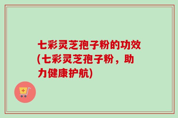 七彩灵芝孢子粉的功效(七彩灵芝孢子粉，助力健康护航)