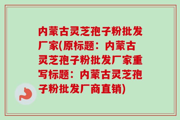 内蒙古灵芝孢子粉批发厂家(原标题:内蒙古灵芝孢子粉批发厂家重写标题:内蒙古灵芝孢子粉批发厂商直销)