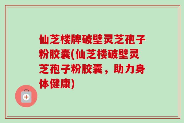 仙芝楼牌破壁灵芝孢子粉胶囊(仙芝楼破壁灵芝孢子粉胶囊,助力身体健康) 仙芝楼牌破壁灵芝孢子粉胶囊(仙芝楼破壁灵芝孢子粉胶囊,助力身体健康)