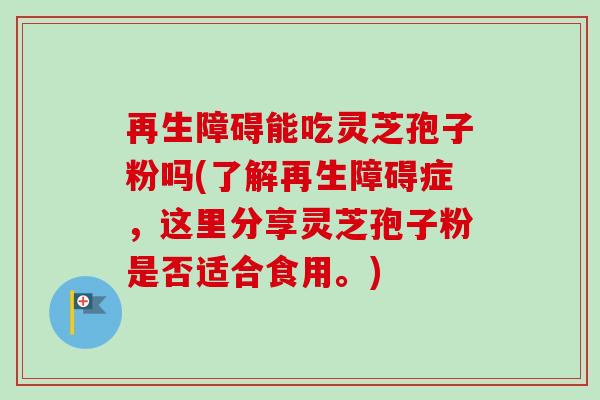 再生障碍能吃灵芝孢子粉吗(了解再生障碍症,这里分享灵芝孢子粉是否适合食用。)