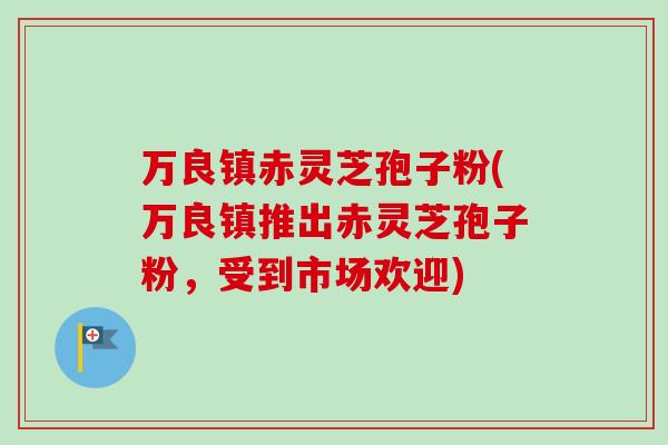 万良镇赤灵芝孢子粉(万良镇推出赤灵芝孢子粉,受到市场欢迎)