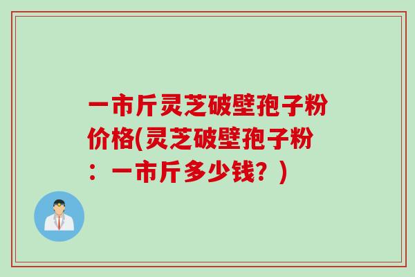 一市斤灵芝破壁孢子粉价格(灵芝破壁孢子粉：一市斤多少钱？)