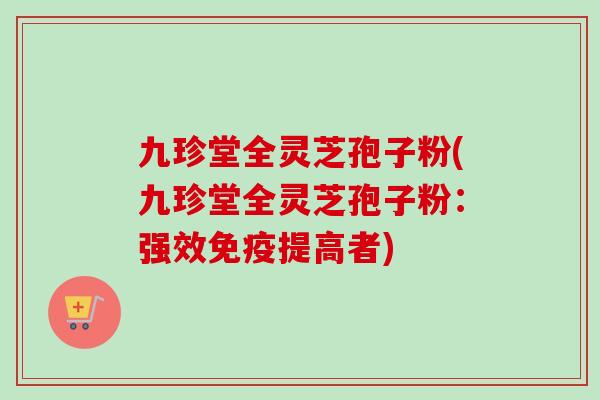 九珍堂全灵芝孢子粉(九珍堂全灵芝孢子粉:强效免疫提高者)