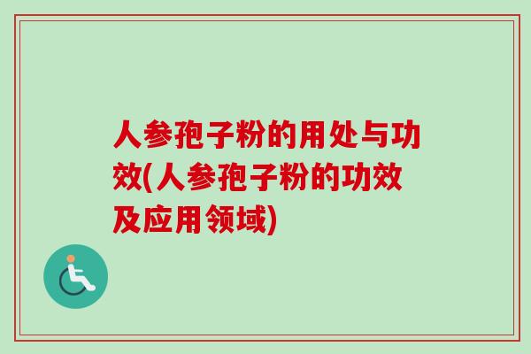 人参孢子粉的用处与功效(人参孢子粉的功效及应用领域)