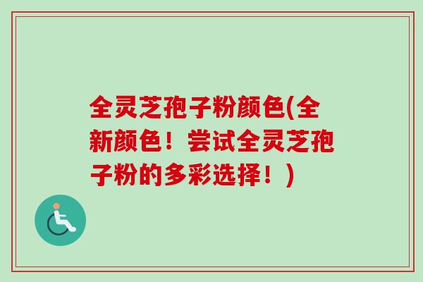 全灵芝孢子粉颜色(全新颜色！尝试全灵芝孢子粉的多彩选择！)