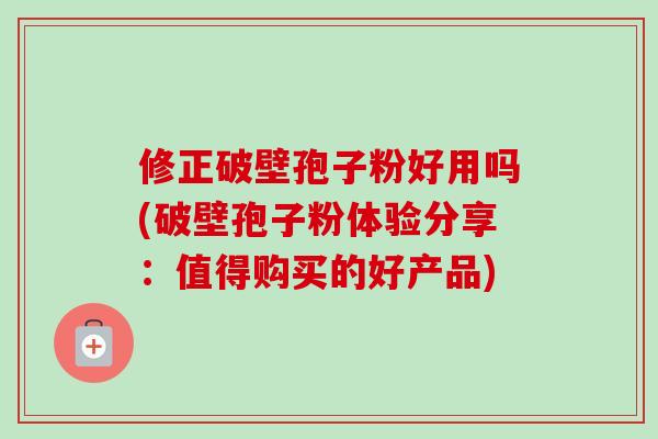 修正破壁孢子粉好用吗(破壁孢子粉体验分享：值得购买的好产品)