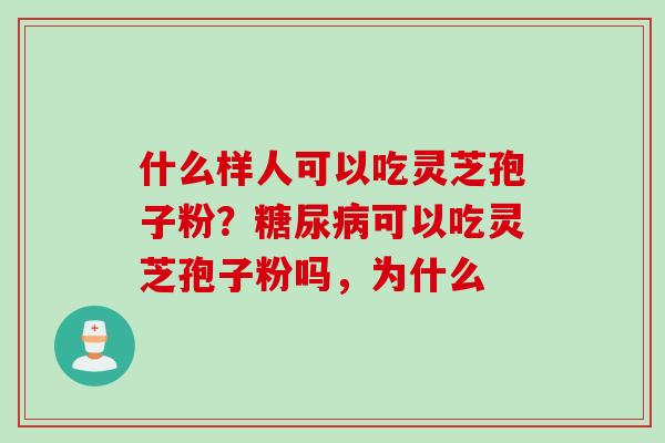 什么样人可以吃灵芝孢子粉？糖尿病可以吃灵芝孢子粉吗，为什么