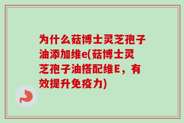 为什么菇博士灵芝孢子油添加维e(菇博士灵芝孢子油搭配维E,有效提升免疫力)