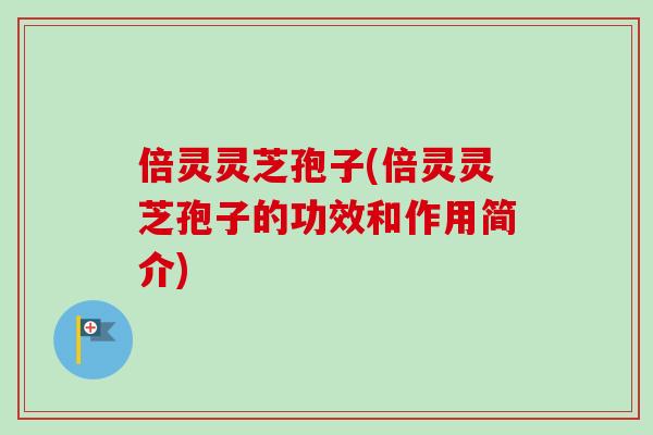 倍灵灵芝孢子(倍灵灵芝孢子的功效和作用简介)