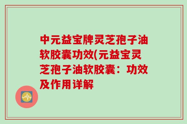 中元益宝牌灵芝孢子油软胶囊功效(元益宝灵芝孢子油软胶囊：功效及作用详解