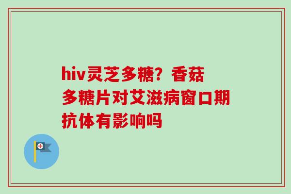 hiv灵芝多糖？香菇多糖片对艾滋病窗口期抗体有影响吗