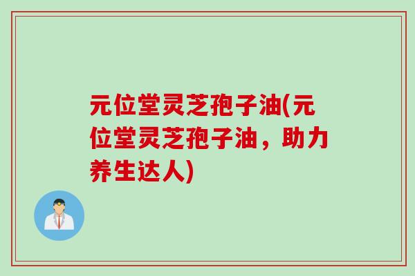 元位堂灵芝孢子油(元位堂灵芝孢子油,助力养生达人)