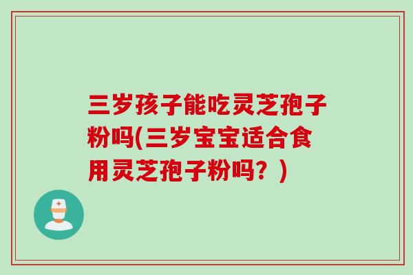 三岁孩子能吃灵芝孢子粉吗(三岁宝宝适合食用灵芝孢子粉吗?) 三岁孩子能吃灵芝孢子粉吗(三岁宝宝适合食用灵芝孢子粉吗?)