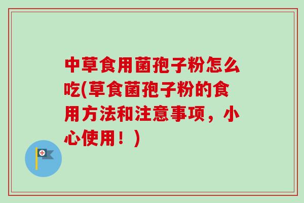中草食用菌孢子粉怎么吃(草食菌孢子粉的食用方法和注意事项，小心使用！)