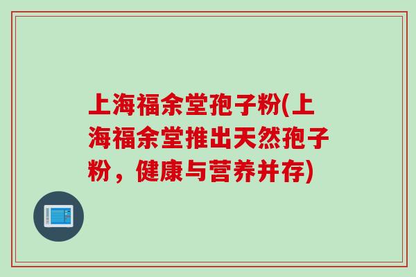 上海福余堂孢子粉(上海福余堂推出天然孢子粉，健康与营养并存)