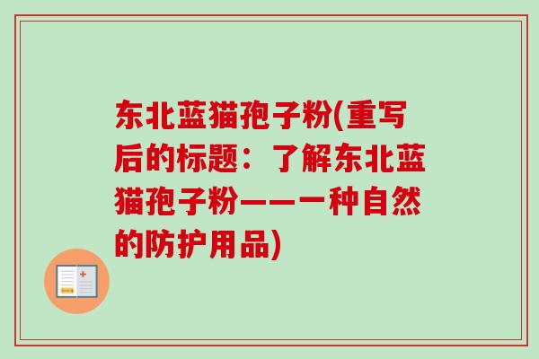 东北蓝猫孢子粉(重写后的标题：了解东北蓝猫孢子粉——一种自然的防护用品)