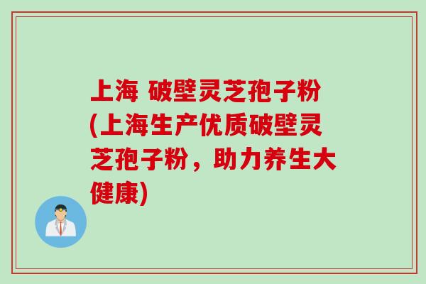 上海 破壁灵芝孢子粉(上海生产优质破壁灵芝孢子粉，助力养生大健康)