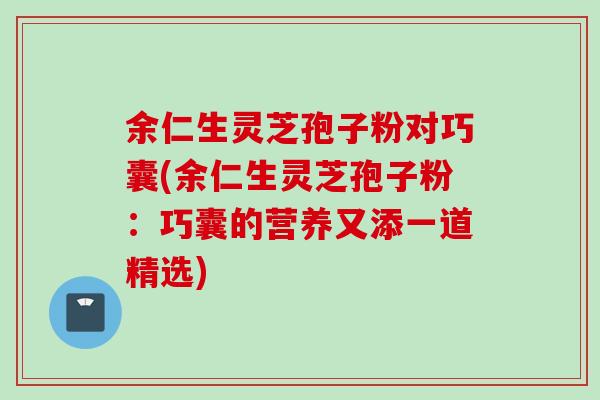余仁生灵芝孢子粉对巧囊(余仁生灵芝孢子粉:巧囊的营养又添一道精选)