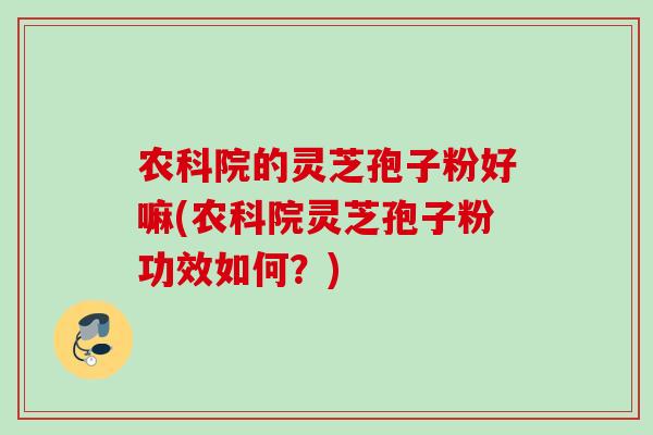 农科院的灵芝孢子粉好嘛(农科院灵芝孢子粉功效如何?)
