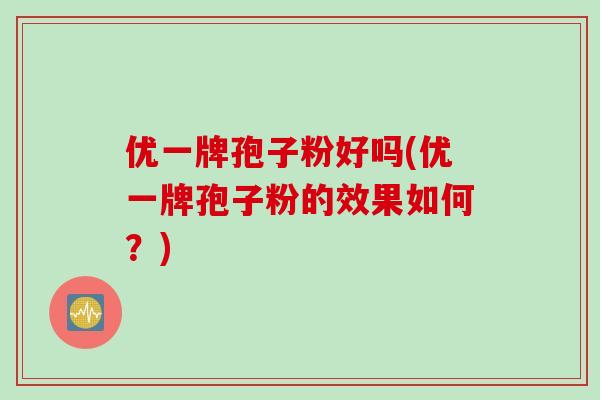 优一牌孢子粉好吗(优一牌孢子粉的效果如何？)