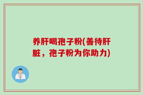 养肝喝孢子粉(善待肝脏，孢子粉为你助力)