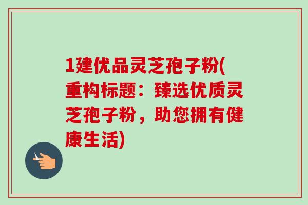 1建优品灵芝孢子粉(重构标题:臻选优质灵芝孢子粉,助您拥有健康生活)