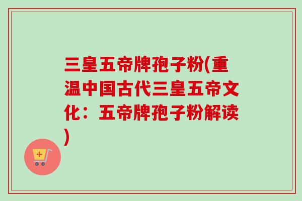 三皇五帝牌孢子粉(重温中国古代三皇五帝文化:五帝牌孢子粉解读)