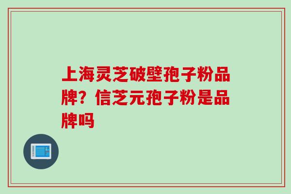 上海灵芝破壁孢子粉品牌？信芝元孢子粉是品牌吗