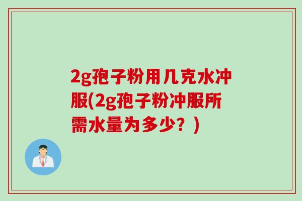 2g孢子粉用几克水冲服(2g孢子粉冲服所需水量为多少?)