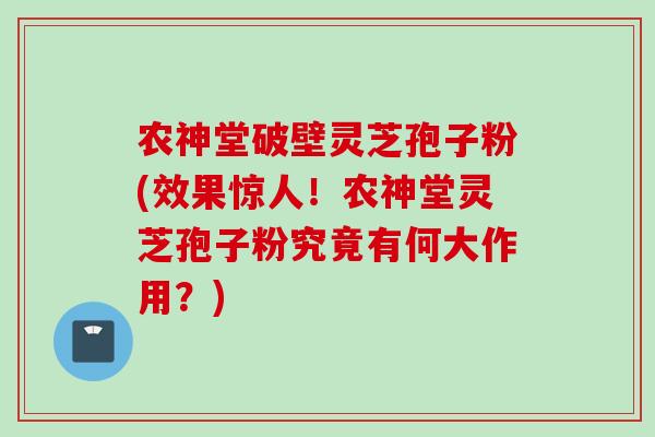 农神堂破壁灵芝孢子粉(效果惊人!农神堂灵芝孢子粉究竟有何大作用?) 农神堂破壁灵芝孢子粉(效果惊人!农神堂灵芝孢子粉究竟有何大作用?)