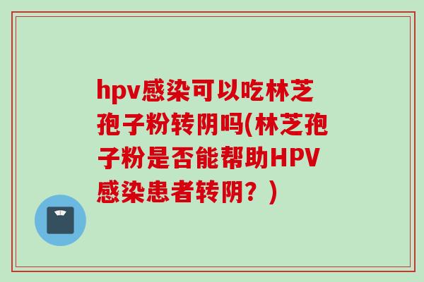 hpv感染可以吃林芝孢子粉转阴吗(林芝孢子粉是否能帮助HPV感染患者转阴?)