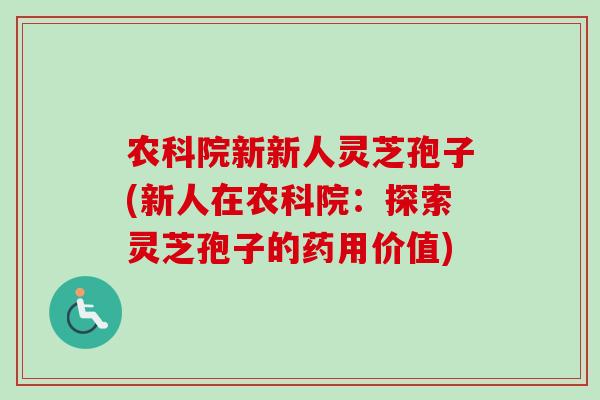 农科院新新人灵芝孢子(新人在农科院:探索灵芝孢子的药用价值)