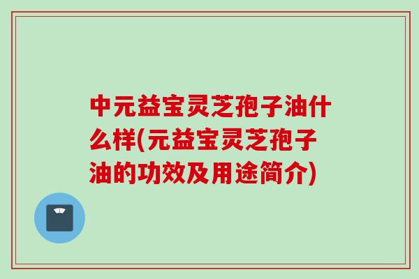 中元益宝灵芝孢子油什么样(元益宝灵芝孢子油的功效及用途简介)