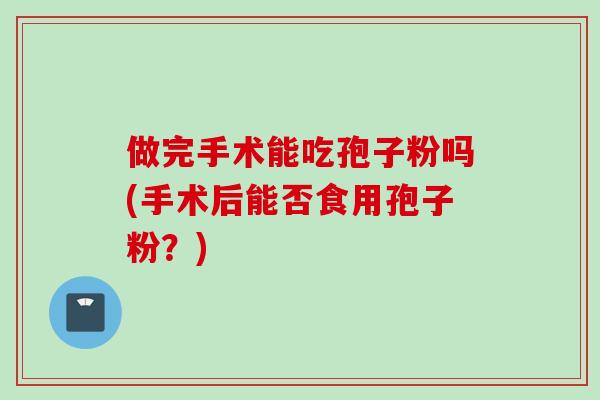 做完手术能吃孢子粉吗(手术后能否食用孢子粉?)