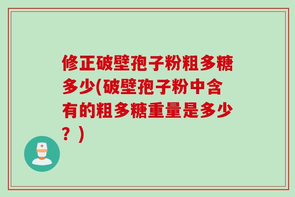 修正破壁孢子粉粗多糖多少(破壁孢子粉中含有的粗多糖重量是多少?)
