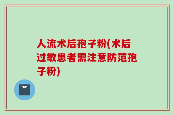 人流术后孢子粉(术后过敏患者需注意防范孢子粉)