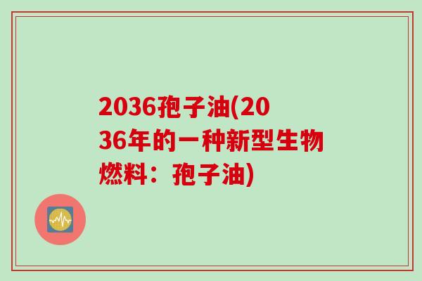2036孢子油(2036年的一种新型生物燃料:孢子油)