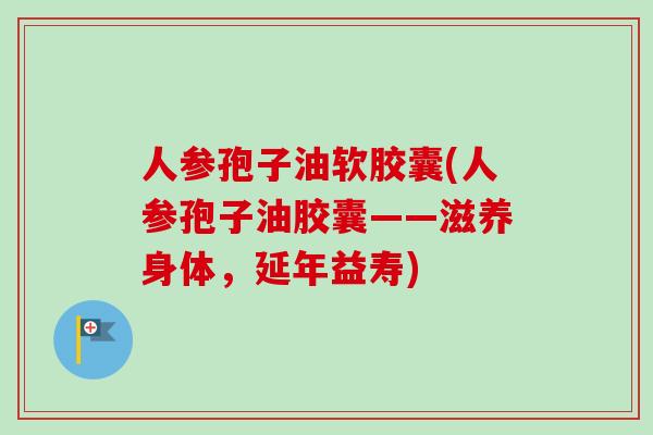 人参孢子油软胶囊(人参孢子油胶囊——滋养身体,延年益寿)