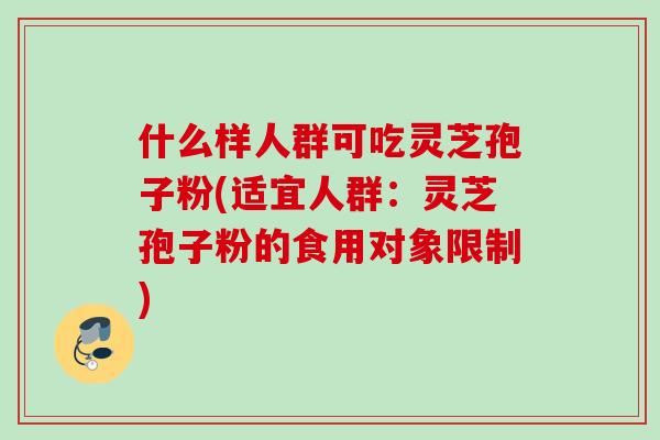 什么样人群可吃灵芝孢子粉(适宜人群：灵芝孢子粉的食用对象限制)