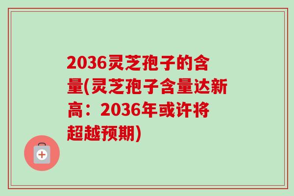 2036灵芝孢子的含量(灵芝孢子含量达新高：2036年或许将超越预期)
