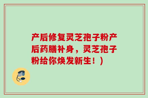 产后修复灵芝孢子粉产后药膳补身,灵芝孢子粉给你焕发新生!)