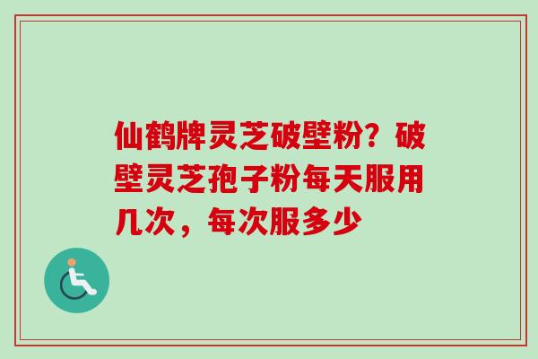 仙鹤牌灵芝破壁粉?破壁灵芝孢子粉每天服用几次,每次服多少