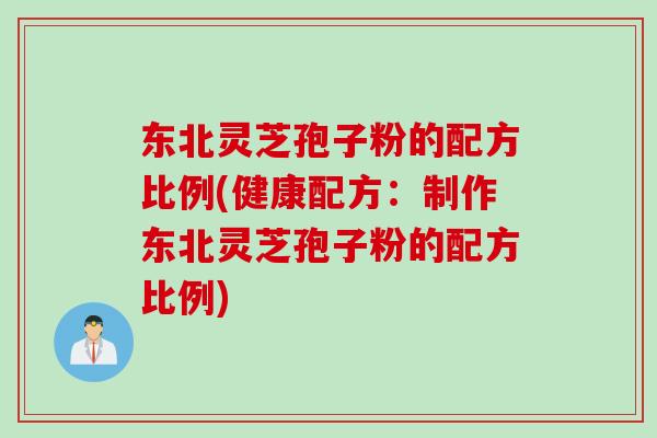 东北灵芝孢子粉的配方比例(健康配方：制作东北灵芝孢子粉的配方比例)