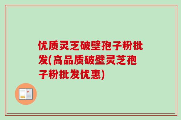 优质灵芝破壁孢子粉批发(高品质破壁灵芝孢子粉批发优惠)