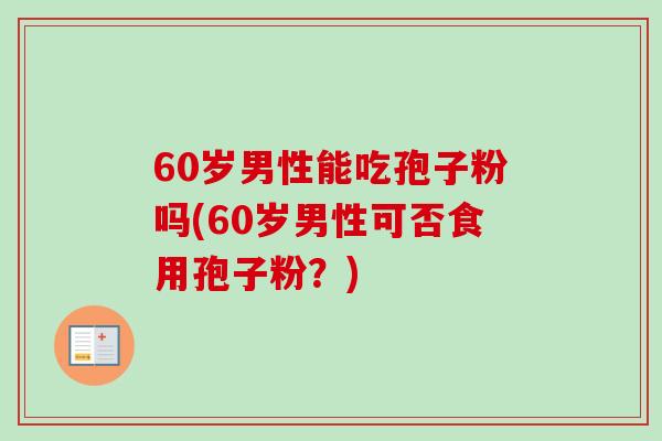 60岁男性能吃孢子粉吗(60岁男性可否食用孢子粉？)