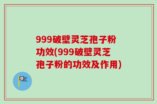 999破壁灵芝孢子粉功效(999破壁灵芝孢子粉的功效及作用)